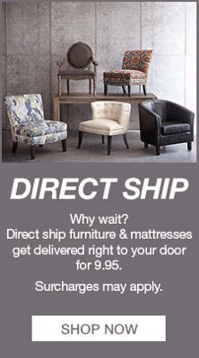 Direct Ship, Why wait? Direct ship furniture and mattresses get delivered right to your door for 9.95, Surcharges may apply, Shop now